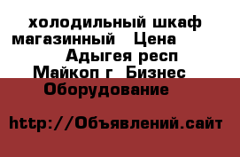 холодильный шкаф магазинный › Цена ­ 15 000 - Адыгея респ., Майкоп г. Бизнес » Оборудование   